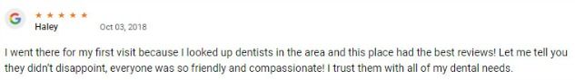 I went there for my first visit because I looked up dentists in the area and this place had the best reviews! Let me tell you they didn’t disappoint, everyone was so friendly and compassionate! I trust them with all of my dental needs.