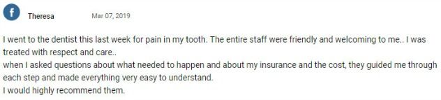 I went to the dentist this last week for pain in my tooth. The entire staff were friendly and welcoming to me. I was treated with respect and care. When I asked questions about what needed to happen and about my insurance and the cost, they guided me through each step and made everything very easy to understand. I would highly recommend them.