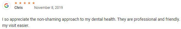 I so appreciate the non-shaming approach to my dental health. They are professional and friendly. Thank you for making my visit easier.