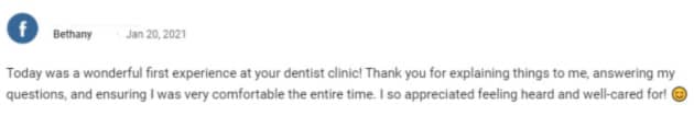 Today was a wonderful first experience at your dentist clinic! Thank you for explaining things to me, answering my questions, and ensuring I was very comfortable the entire time. I so appreciated feeling heard and well-cared for! 