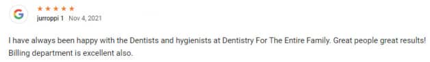 I have always been happy with the Dentists and hygienists at Dentistry For The Entire Family. Great people great results! Billing department is excellent also.