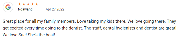 Great place for all my family members. Love taking my kids there. We love going there. They get excited every time going to the dentist. The staff, dental hygienists and dentist are great! We love Sue! She’s the best!