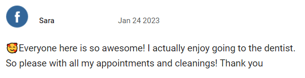 Everyone here is so awesome! I actually enjoy going to the dentist. So please with all my appointments and cleanings! Thank you!