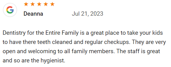 Dentistry for the Entire Family is a great place to take your kids to have there teeth cleaned and regular checkups. They are very open and welcoming to all family members. The staff is great and so are the hygienist.